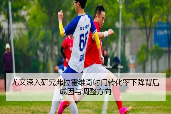 尤文深入研究弗拉霍维奇射门转化率下降背后成因与调整方向
