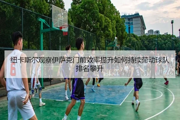 纽卡斯尔观察伊萨克门前效率提升如何持续带动球队排名攀升
