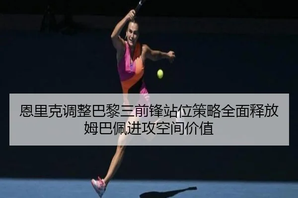 恩里克调整巴黎三前锋站位策略全面释放姆巴佩进攻空间价值（cc7c7.app）