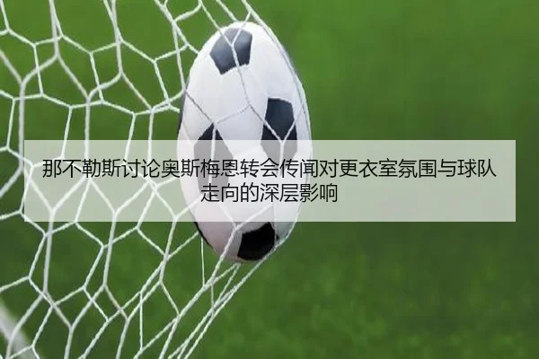 那不勒斯讨论奥斯梅恩转会传闻对更衣室氛围与球队走向的深层影响（c7c7）