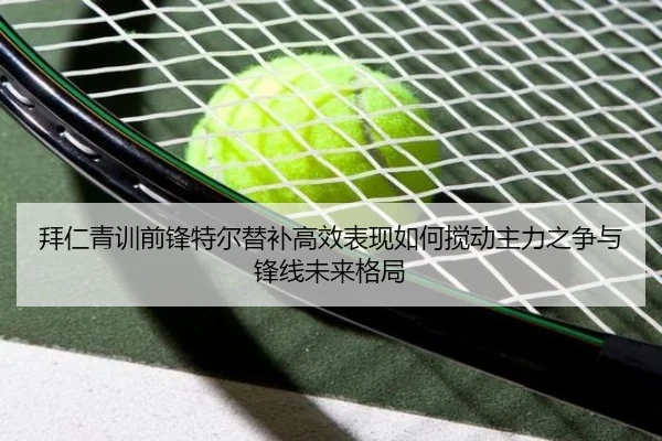 拜仁青训前锋特尔替补高效表现如何搅动主力之争与锋线未来格局（cc7c7.app）