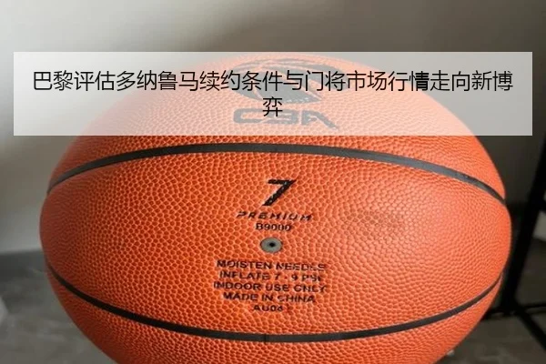 巴黎评估多纳鲁马续约条件与门将市场行情走向新博弈（cc7c7.app）
