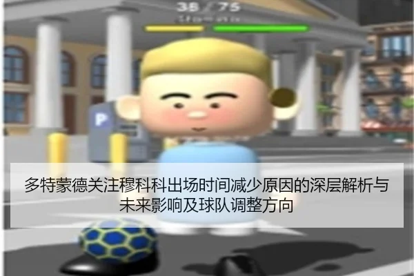 多特蒙德关注穆科科出场时间减少原因的深层解析与未来影响及球队调整方向