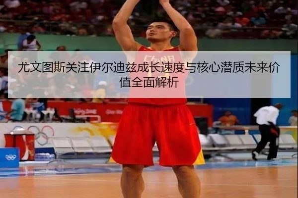 尤文图斯关注伊尔迪兹成长速度与核心潜质未来价值全面解析（cc7c7.app）