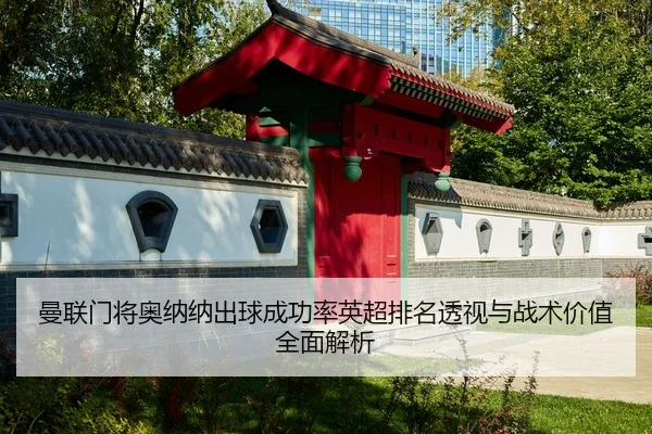 曼联门将奥纳纳出球成功率英超排名透视与战术价值全面解析（cc7c7.app）