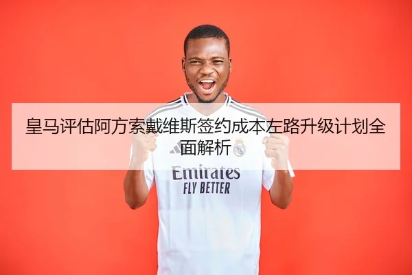皇马评估阿方索戴维斯签约成本左路升级计划全面解析（cc7c7.app）