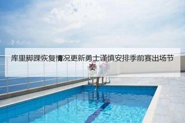 库里脚踝恢复情况更新勇士谨慎安排季前赛出场节奏（c7c7）