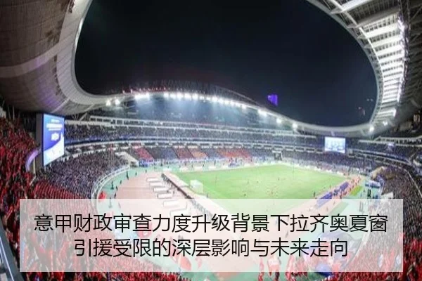 意甲财政审查力度升级背景下拉齐奥夏窗引援受限的深层影响与未来走向（cc7c7.app）