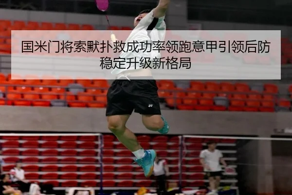 国米门将索默扑救成功率领跑意甲引领后防稳定升级新格局（cc7c7.app）
