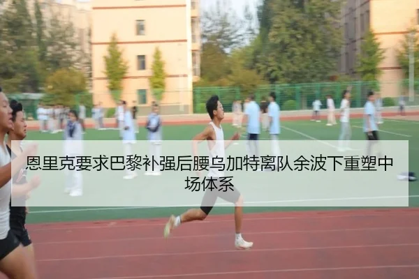 恩里克要求巴黎补强后腰乌加特离队余波下重塑中场体系（cc7c7.app）